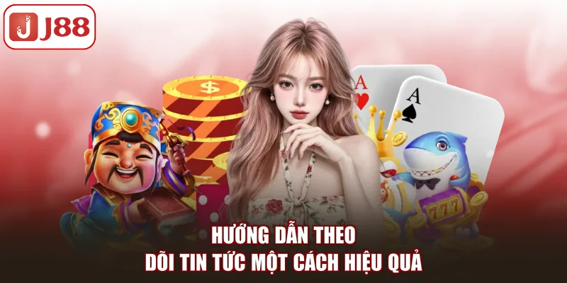 Hướng dẫn theo dõi tin tức một cách hiệu quả